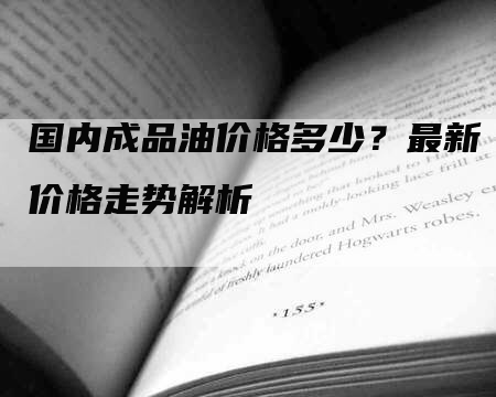 国内成品油价格多少？最新价格走势解析