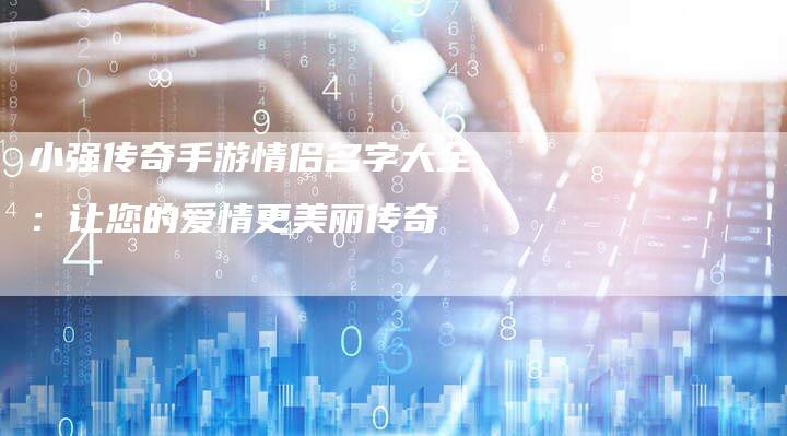 小强传奇手游情侣名字大全：让您的爱情更美丽传奇