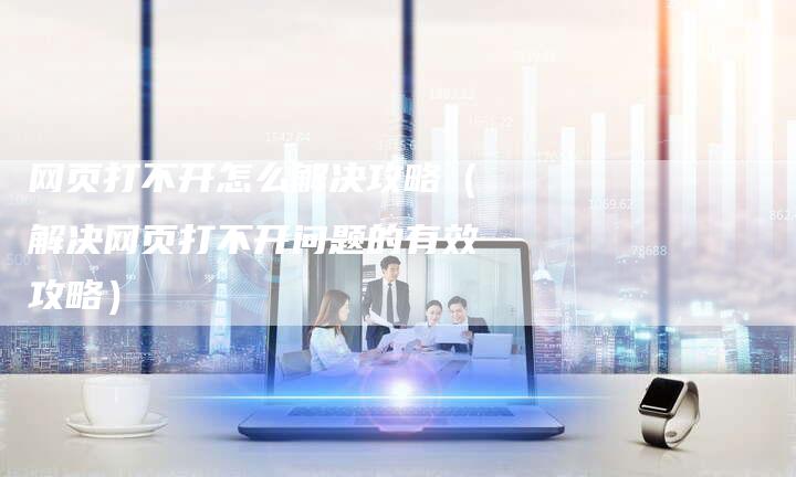 网页打不开怎么解决攻略（解决网页打不开问题的有效攻略）