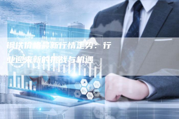 钢铁价格最新行情走势：行业迎来新的挑战与机遇