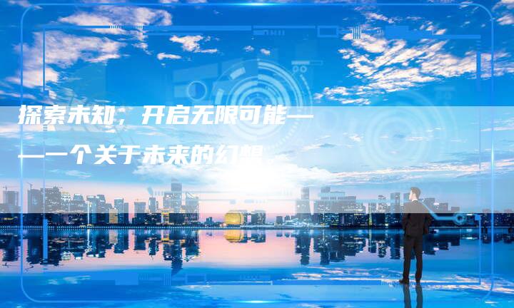 探索未知，开启无限可能——一个关于未来的幻想。