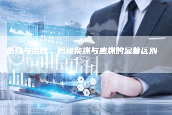 燃烧与冶炼：揭秘柴煤与焦煤的显著区别