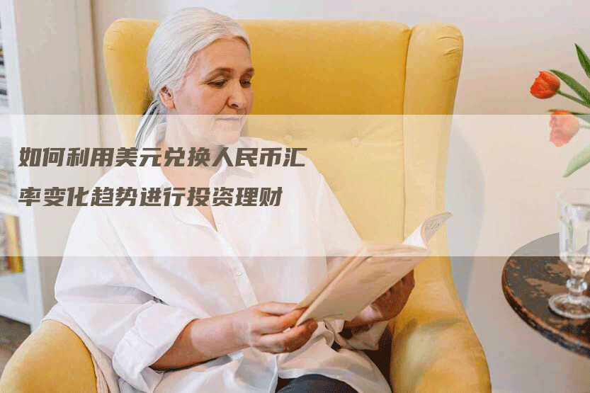 如何利用美元兑换人民币汇率变化趋势进行投资理财