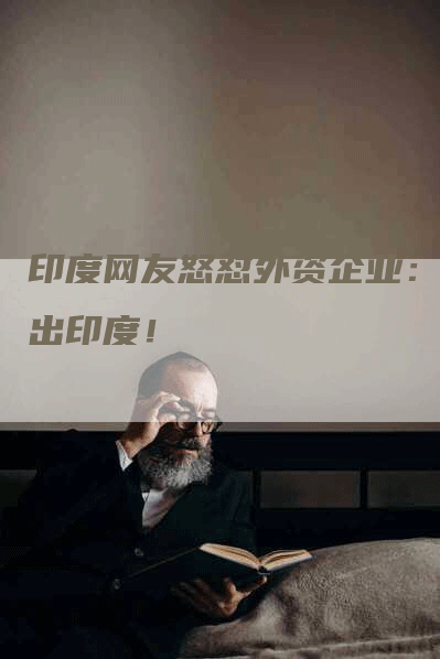 印度网友怒怼外资企业：撤出印度！