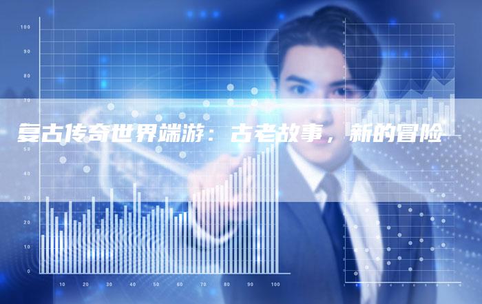复古传奇世界端游：古老故事，新的冒险