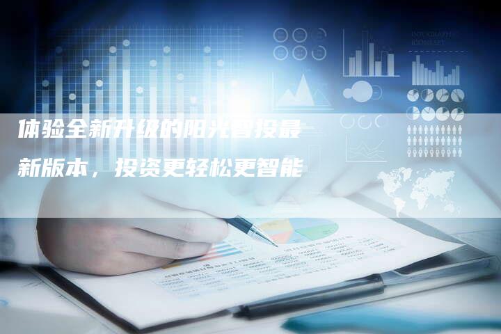 体验全新升级的阳光智投最新版本，投资更轻松更智能