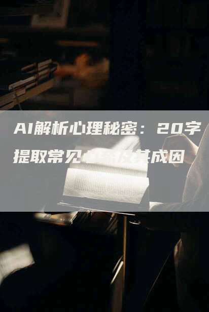 AI解析心理秘密：20字提取常见心态及其成因