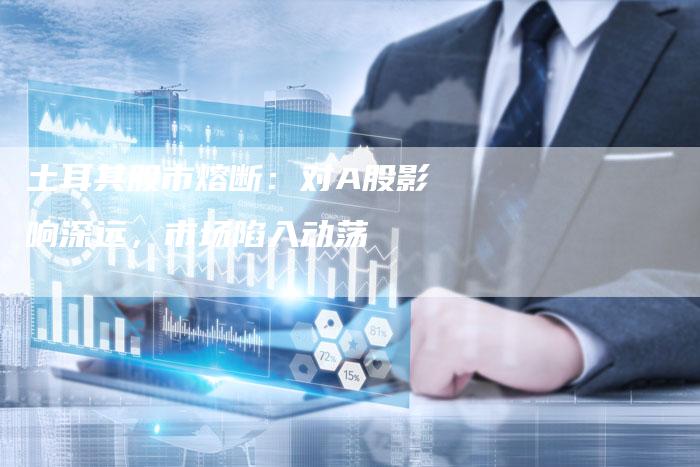 土耳其股市熔断：对A股影响深远，市场陷入动荡