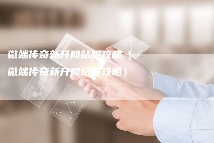 微端传奇新开网站服攻略（微端传奇新开网站服攻略）