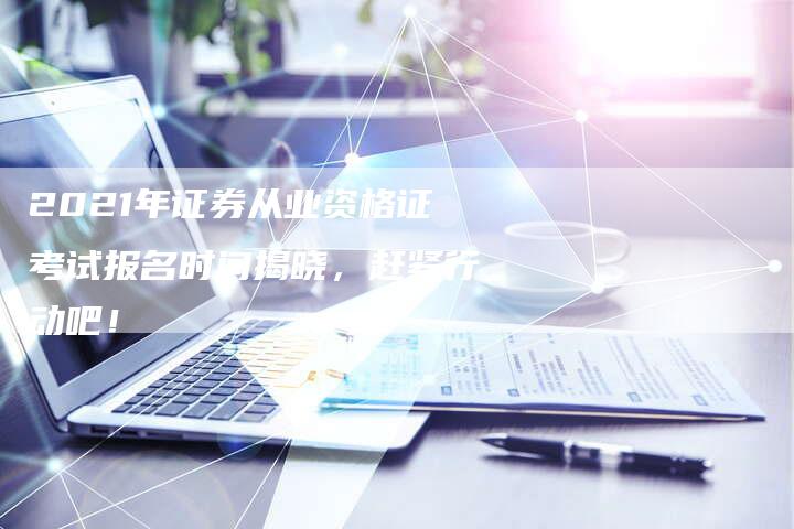 2021年证券从业资格证考试报名时间揭晓，赶紧行动吧！
