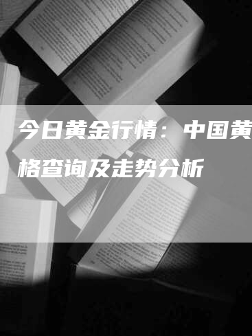 今日黄金行情：中国黄金价格查询及走势分析