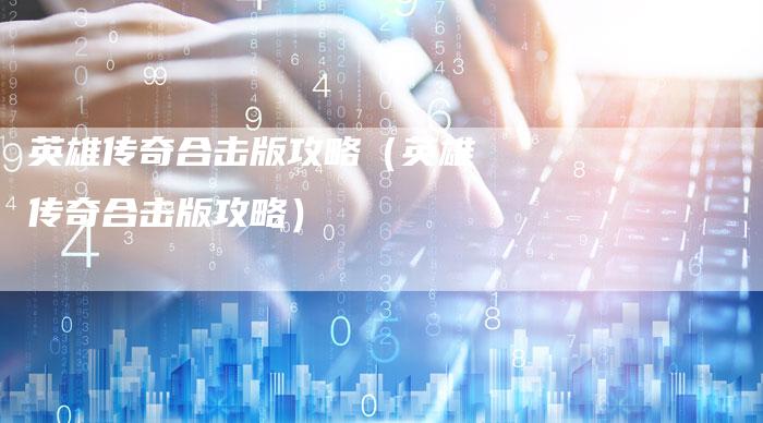 英雄传奇合击版攻略（英雄传奇合击版攻略）