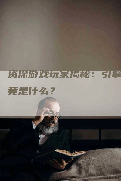 资深游戏玩家揭秘：引擎究竟是什么？