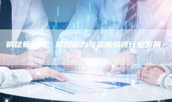 桐昆新凤鸣：用创新力与品质引领行业发展