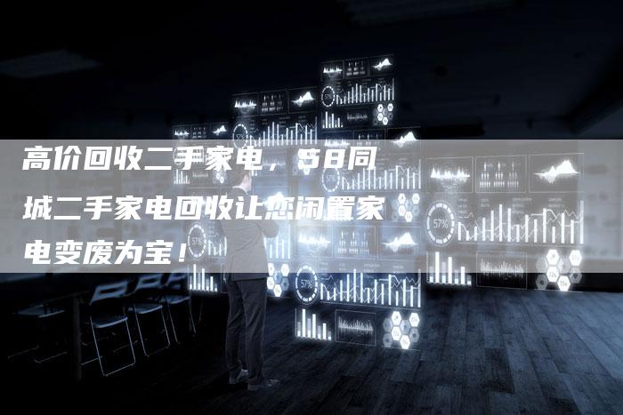高价回收二手家电，58同城二手家电回收让您闲置家电变废为宝！