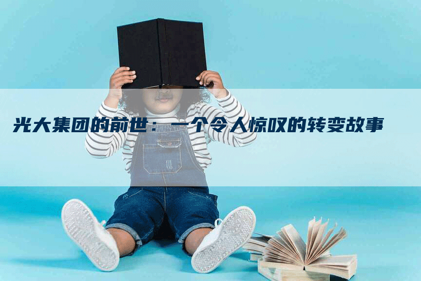 光大集团的前世：一个令人惊叹的转变故事