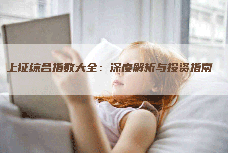 上证综合指数大全:深度解析与投资指南-Chatgpt信息网