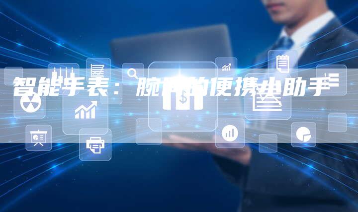 智能手表:腕间的便携小助手-Chatgpt信息网