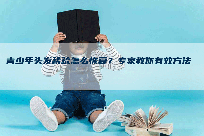 青少年头发稀疏怎么恢复?专家教你有效方法-Chatgpt信息网