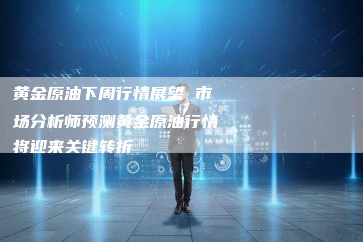 黄金原油下周行情展望 市场分析师预测黄金原油行情将迎来关键转折
