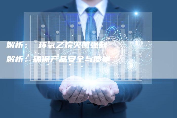解析： 环氧乙烷灭菌强制解析：确保产品安全与质量