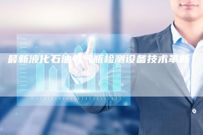 最新液化石油气气瓶检测设备技术革新