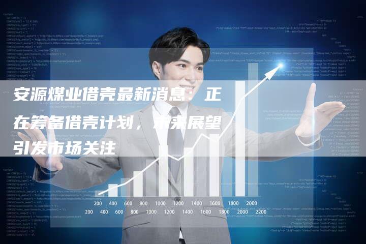 安源煤业借壳最新消息：正在筹备借壳计划，未来展望引发市场关注