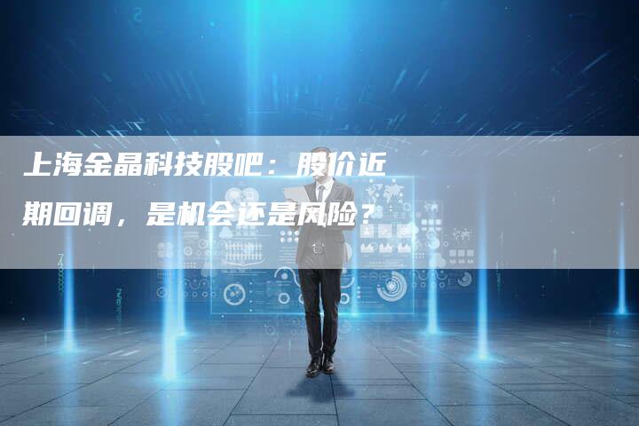 上海金晶科技股吧：股价近期回调，是机会还是风险？