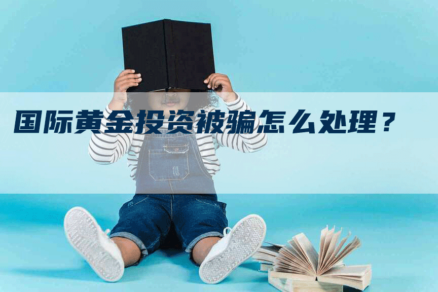 国际黄金投资被骗怎么处理？