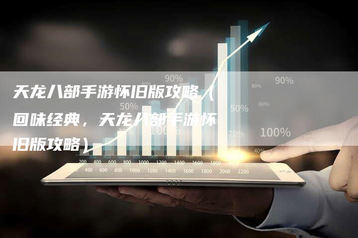 天龙八部手游怀旧版攻略（回味经典，天龙八部手游怀旧版攻略）
