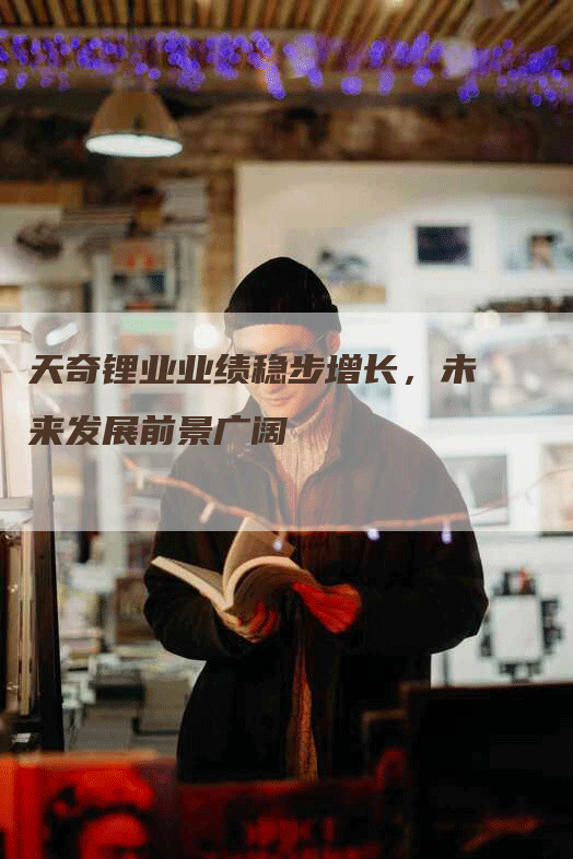 天奇锂业业绩稳步增长，未来发展前景广阔