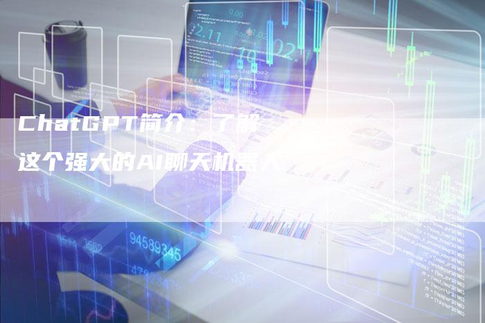 ChatGPT简介：了解这个强大的AI聊天机器人