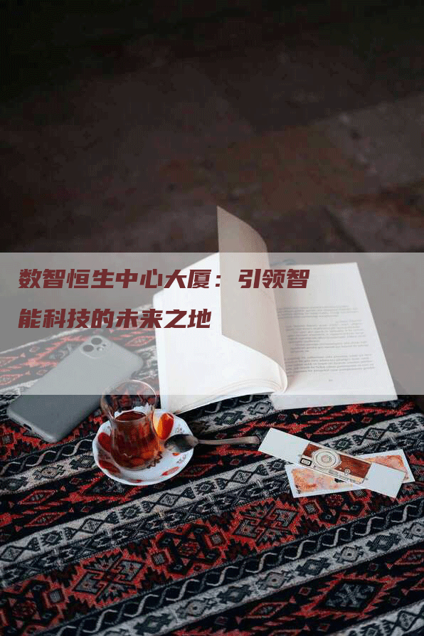 数智恒生中心大厦：引领智能科技的未来之地