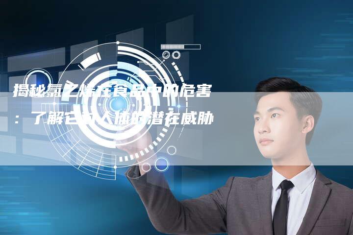 揭秘氯乙烯在食品中的危害：了解它对人体的潜在威胁