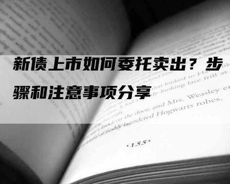 新债上市如何委托卖出?步骤和注意事项分享-Chatgpt信息网