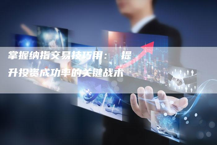 掌握纳指交易技巧用: 提升投资成功率的关键战术-Chatgpt信息网