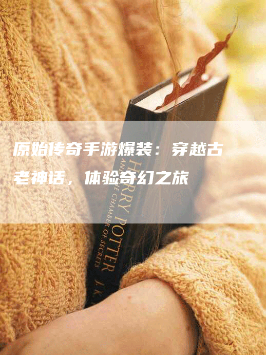 原始传奇手游爆装：穿越古老神话，体验奇幻之旅