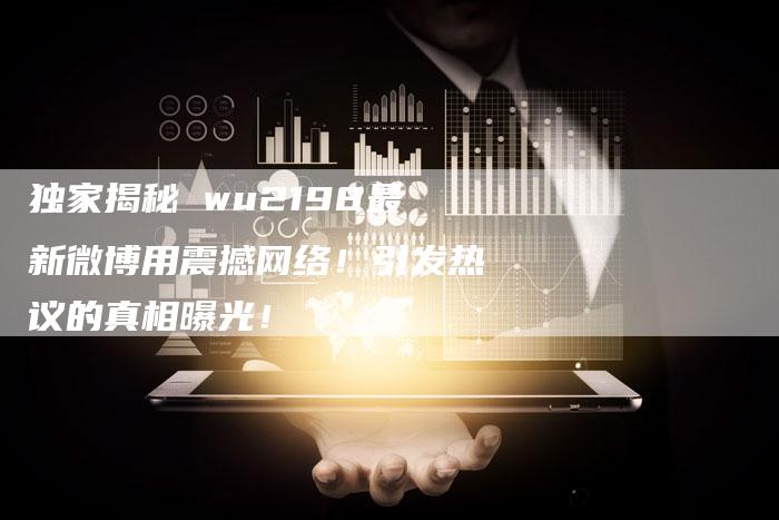 独家揭秘 wu2198最新微博用震撼网络！引发热议的真相曝光！