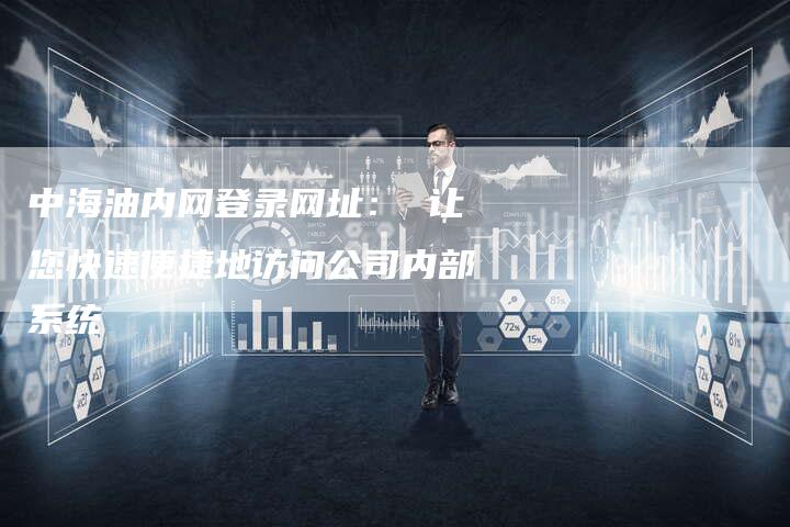 中海油内网登录网址: 让您快速便捷地访问公司内部系统-Chatgpt信息网