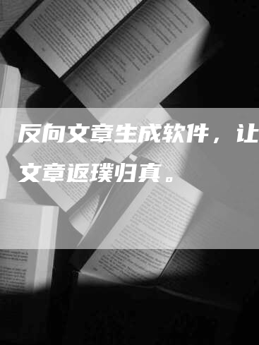 反向文章生成软件，让您的文章返璞归真。