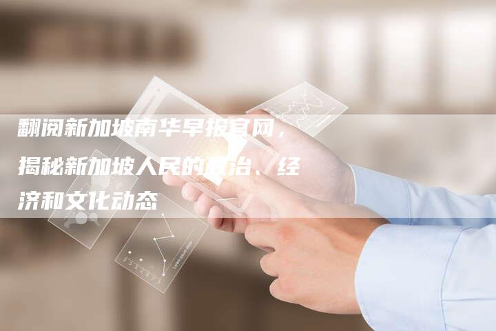 翻阅新加坡南华早报官网，揭秘新加坡人民的政治、经济和文化动态