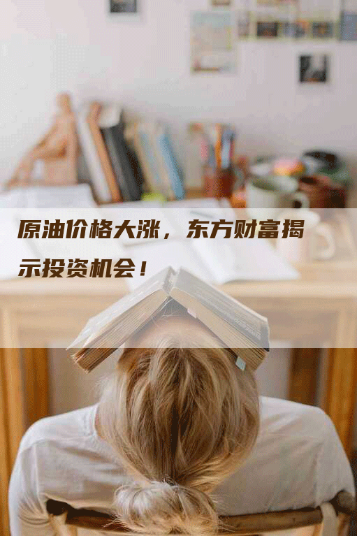原油价格大涨，东方财富揭示投资机会！