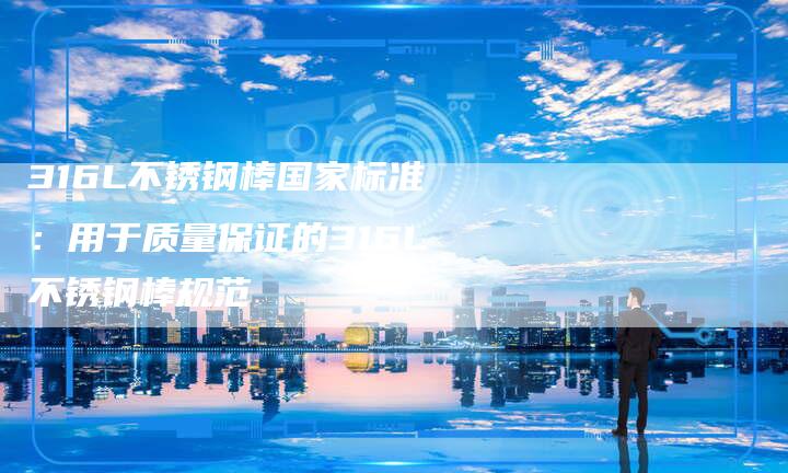 316L不锈钢棒国家标准：用于质量保证的316L不锈钢棒规范