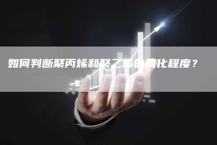 如何判断聚丙烯和聚乙烯的氧化程度？