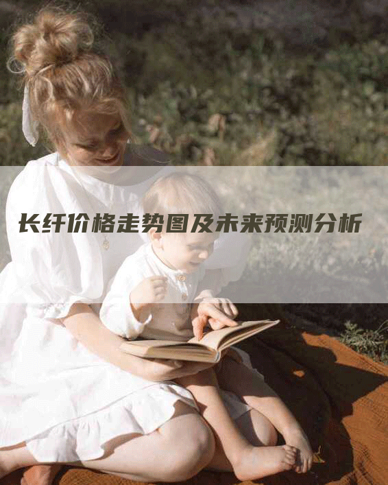 长纤价格走势图及未来预测分析-Chatgpt信息网