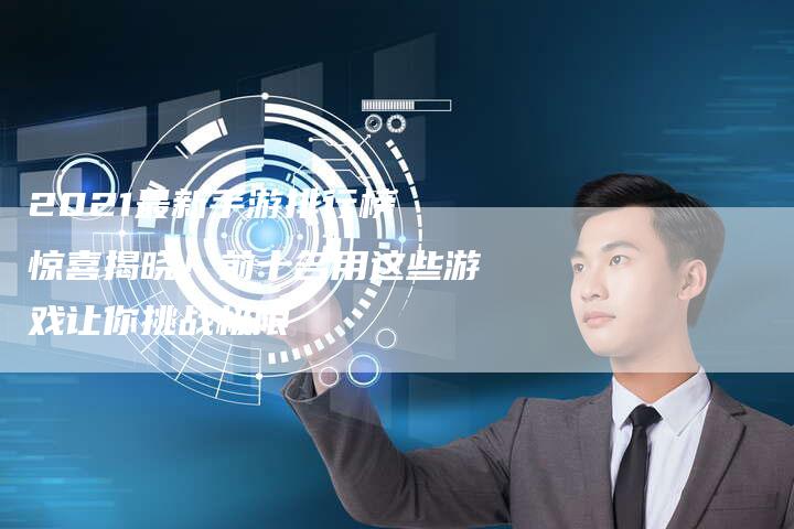 2021最新手游排行榜 惊喜揭晓!前十名用这些游戏让你挑战极限-Chatgpt信息网