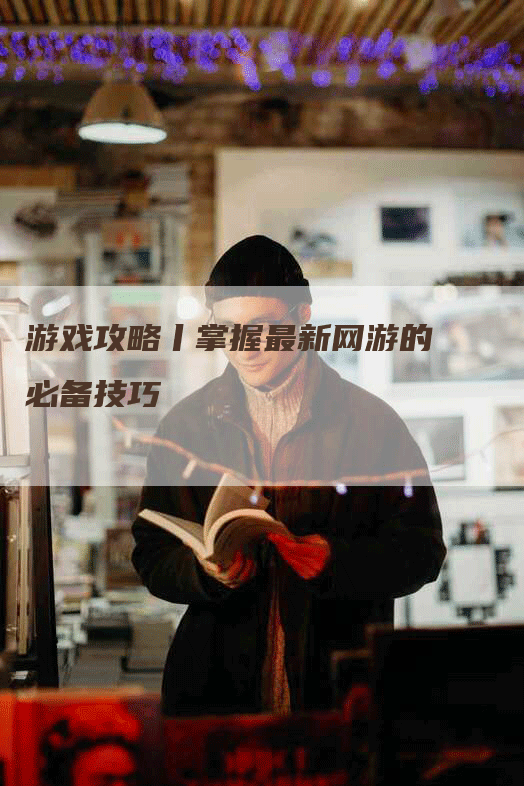 游戏攻略丨掌握最新网游的必备技巧