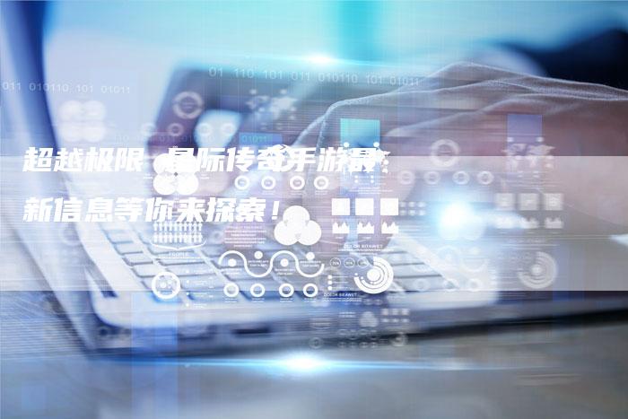 超越极限 星际传奇手游最新信息等你来探索！