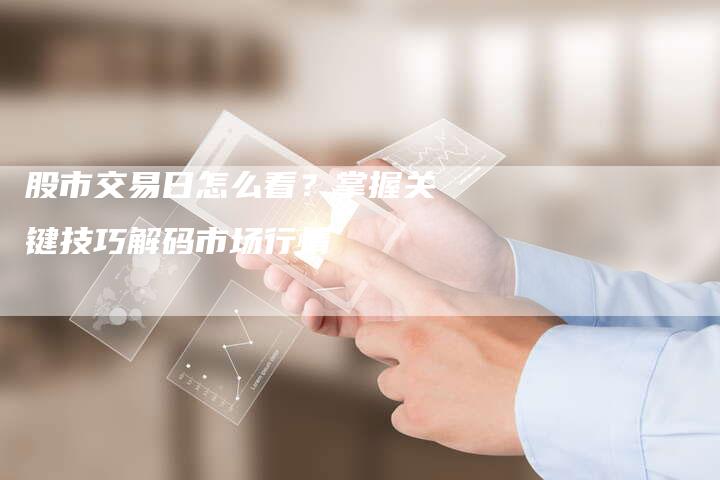 股市交易日怎么看？掌握关键技巧解码市场行情