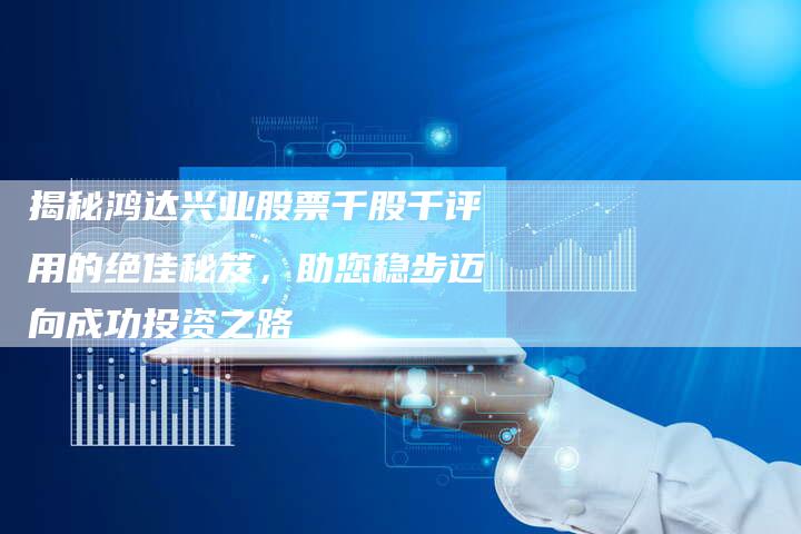 揭秘鸿达兴业股票千股千评用的绝佳秘笈，助您稳步迈向成功投资之路